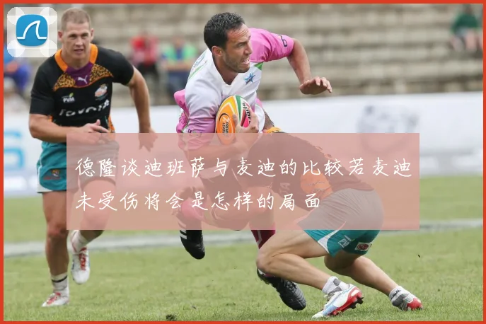 德隆谈迪班萨与麦迪的比较若麦迪未受伤将会是怎样的局面