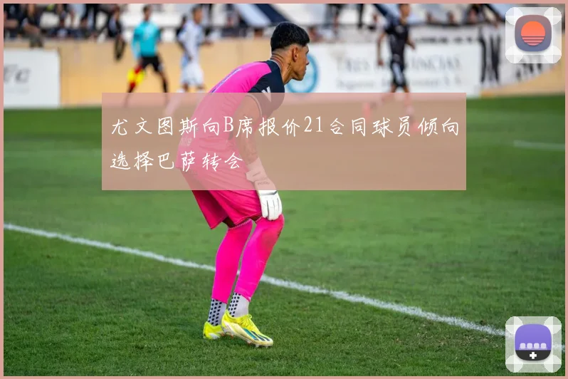 尤文图斯向B席报价21合同球员倾向选择巴萨转会