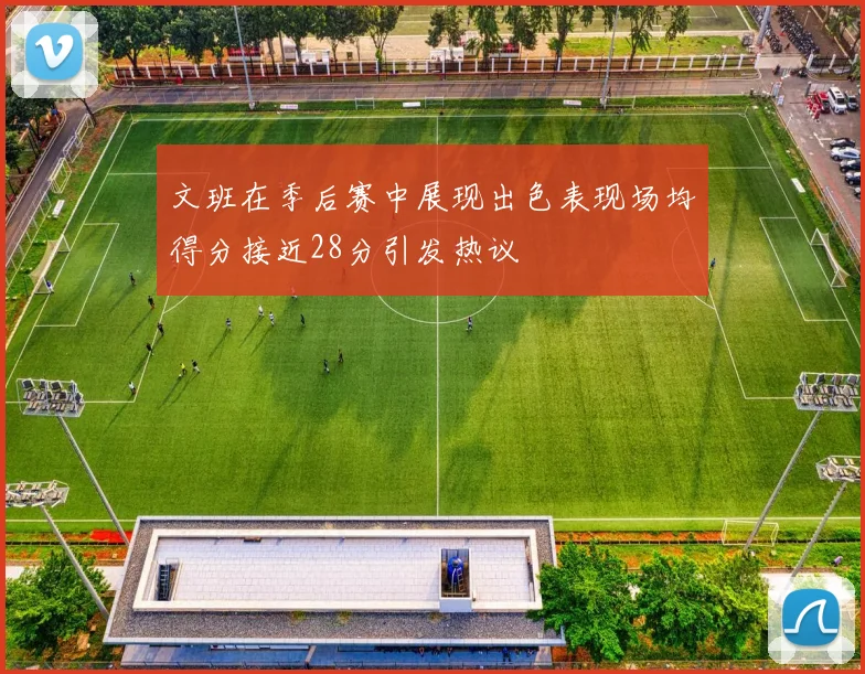 文班在季后赛中展现出色表现场均得分接近28分引发热议