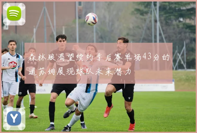 森林狼渴望续约季后赛单场43分的道苏姆展现球队未来潜力
