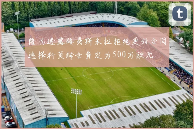 隆戈透露路易斯米拉拒绝更好合同选择科莫转会费定为500万欧元