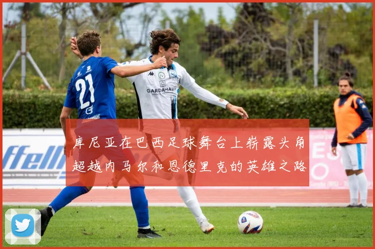 库尼亚在巴西足球舞台上崭露头角超越内马尔和恩德里克的英雄之路