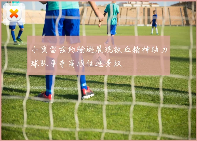 小莫雷兹约翰逊展现铁血精神助力球队争夺高顺位选秀权