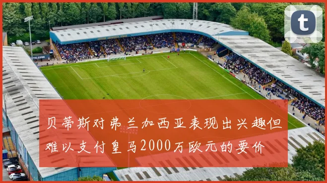 贝蒂斯对弗兰加西亚表现出兴趣但难以支付皇马2000万欧元的要价