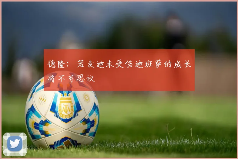 德隆：若麦迪未受伤迪班萨的成长将不可思议