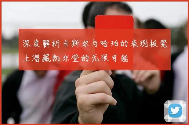 深度解析卡斯尔与哈珀的表现板凳上潜藏凯尔登的无限可能