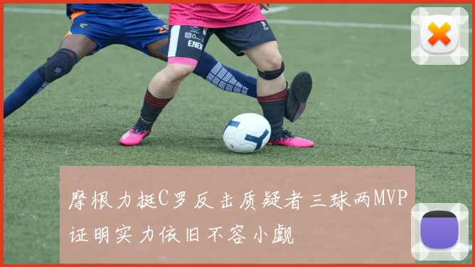 摩根力挺C罗反击质疑者三球两MVP证明实力依旧不容小觑
