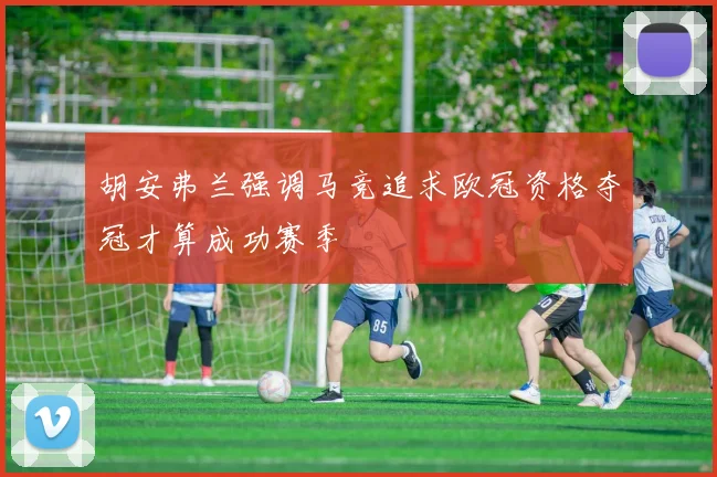 胡安弗兰强调马竞追求欧冠资格夺冠才算成功赛季