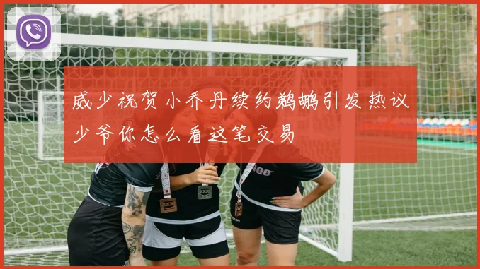 威少祝贺小乔丹续约鹈鹕引发热议少爷你怎么看这笔交易