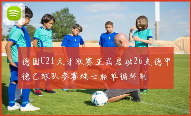 德国U21天才联赛正式启动26支德甲德乙球队参赛瑞士轮单循环制