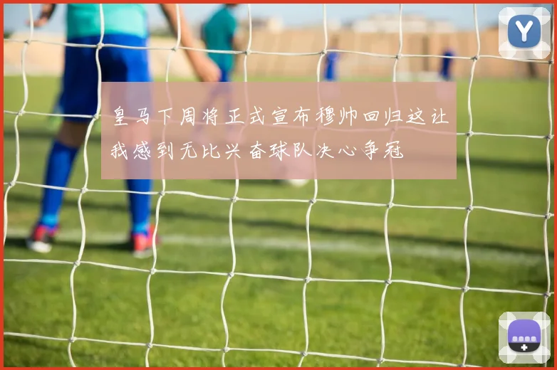 皇马下周将正式宣布穆帅回归这让我感到无比兴奋球队决心争冠