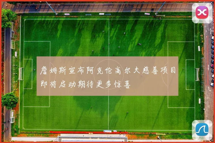 詹姆斯宣布阿克伦高尔夫慈善项目即将启动期待更多惊喜