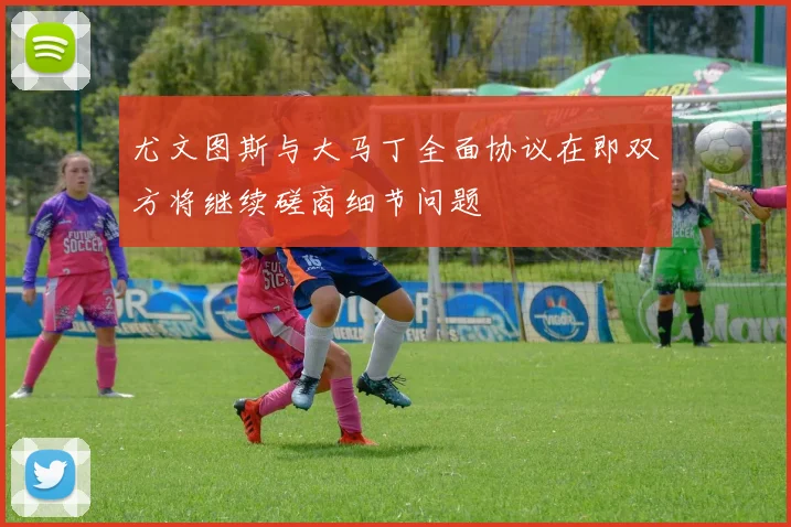 尤文图斯与大马丁全面协议在即双方将继续磋商细节问题