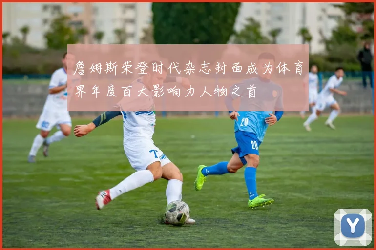 詹姆斯荣登时代杂志封面成为体育界年度百大影响力人物之首