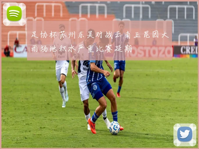 足协杯苏州东吴对战云南玉昆因大雨场地积水严重比赛延期