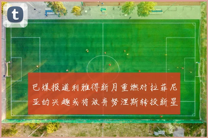 巴媒报道利雅得新月重燃对拉菲尼亚的兴趣或将放弃努涅斯转投新星