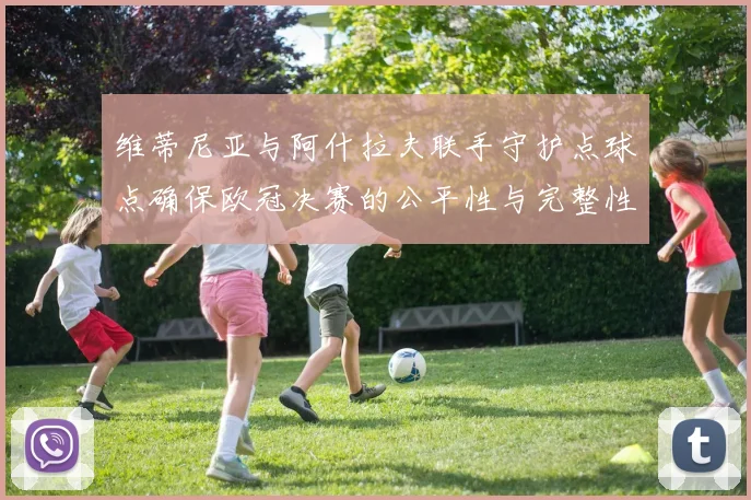 维蒂尼亚与阿什拉夫联手守护点球点确保欧冠决赛的公平性与完整性