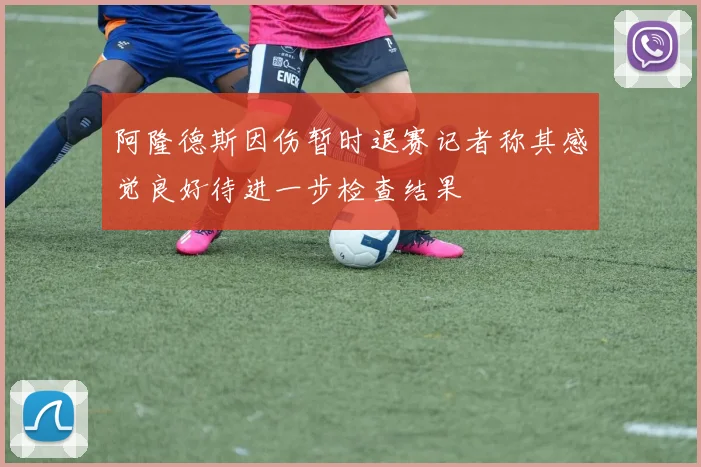 阿隆德斯因伤暂时退赛记者称其感觉良好待进一步检查结果